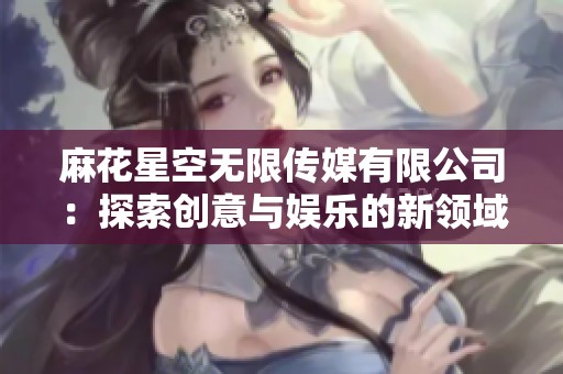 麻花星空无限传媒有限公司：探索创意与娱乐的新领域