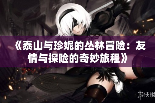 《泰山与珍妮的丛林冒险：友情与探险的奇妙旅程》