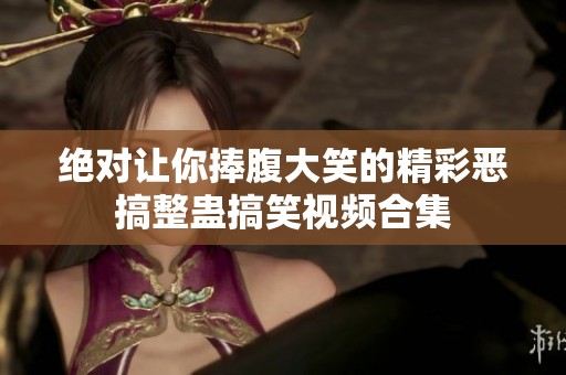 绝对让你捧腹大笑的精彩恶搞整蛊搞笑视频合集
