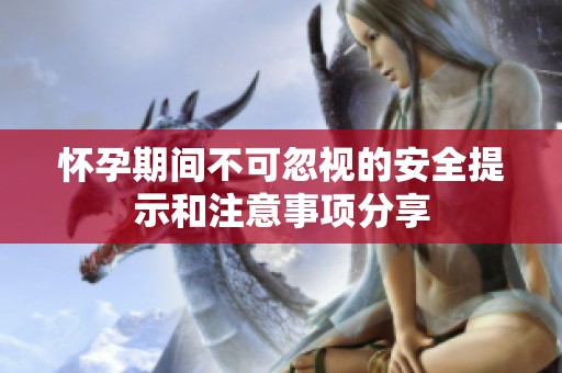 怀孕期间不可忽视的安全提示和注意事项分享