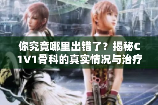 你究竟哪里出错了？揭秘C1V1骨科的真实情况与治疗方案