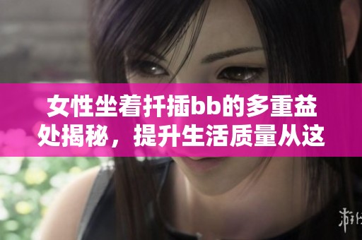 女性坐着扦插bb的多重益处揭秘，提升生活质量从这里开始