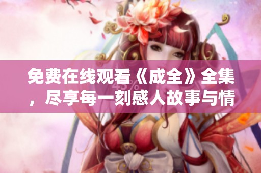 免费在线观看《成全》全集，尽享每一刻感人故事与情感碰撞