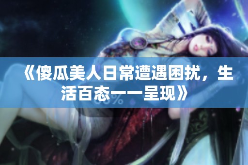 《傻瓜美人日常遭遇困扰，生活百态一一呈现》