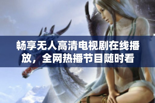 畅享无人高清电视剧在线播放，全网热播节目随时看