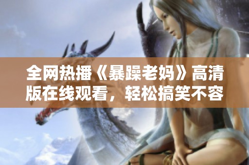 全网热播《暴躁老妈》高清版在线观看，轻松搞笑不容错过！
