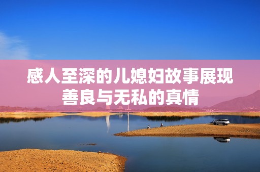 感人至深的儿媳妇故事展现善良与无私的真情