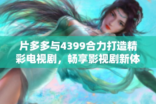 片多多与4399合力打造精彩电视剧，畅享影视剧新体验