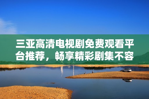 三亚高清电视剧免费观看平台推荐，畅享精彩剧集不容错过