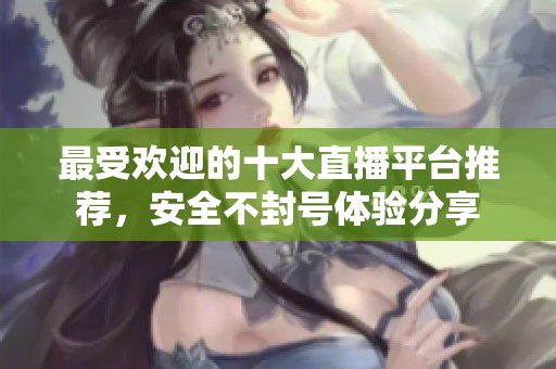 最受欢迎的十大直播平台推荐，安全不封号体验分享