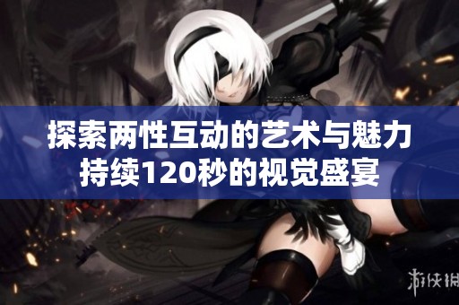 探索两性互动的艺术与魅力持续120秒的视觉盛宴
