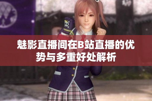 魅影直播间在B站直播的优势与多重好处解析