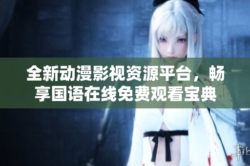 全新动漫影视资源平台，畅享国语在线免费观看宝典