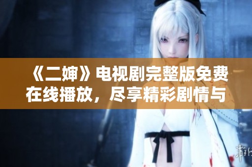 《二婶》电视剧完整版免费在线播放，尽享精彩剧情与人物故事