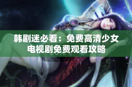 韩剧迷必看：免费高清少女电视剧免费观看攻略