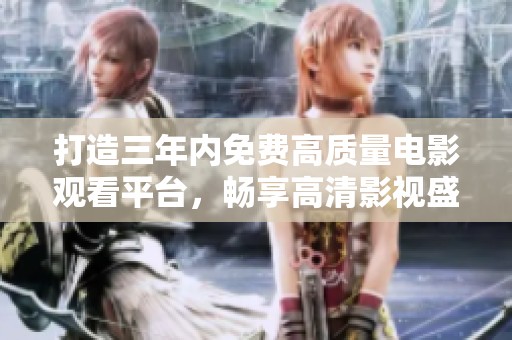 打造三年内免费高质量电影观看平台，畅享高清影视盛宴