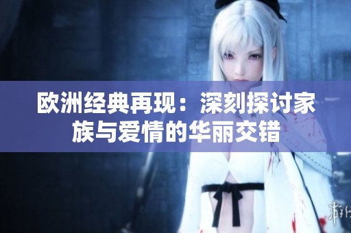 欧洲经典再现：深刻探讨家族与爱情的华丽交错