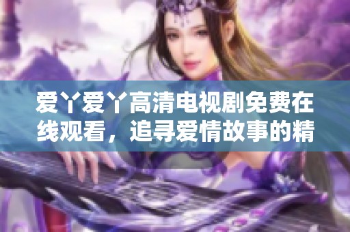 爱丫爱丫高清电视剧免费在线观看，追寻爱情故事的精彩瞬间
