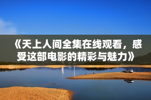 《天上人间全集在线观看，感受这部电影的精彩与魅力》