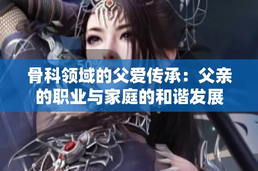骨科领域的父爱传承：父亲的职业与家庭的和谐发展