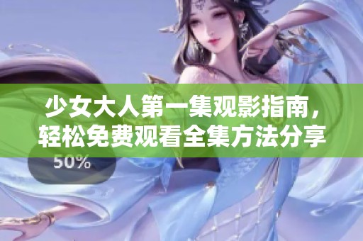 少女大人第一集观影指南，轻松免费观看全集方法分享