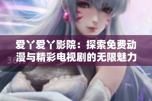 爱丫爱丫影院：探索免费动漫与精彩电视剧的无限魅力