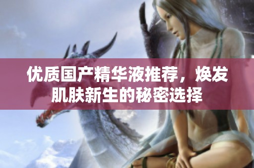优质国产精华液推荐，焕发肌肤新生的秘密选择