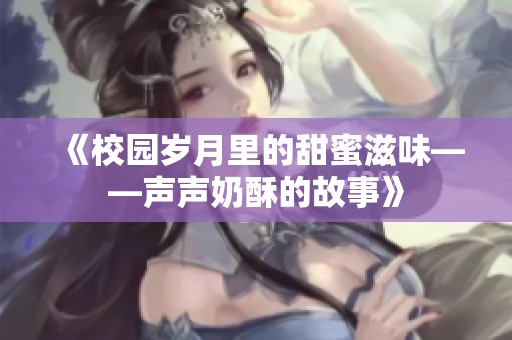 《校园岁月里的甜蜜滋味——声声奶酥的故事》