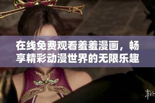 在线免费观看羞羞漫画，畅享精彩动漫世界的无限乐趣