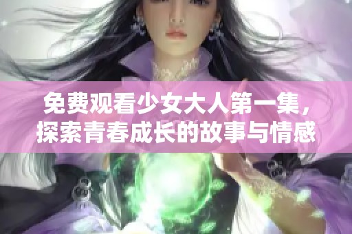 免费观看少女大人第一集，探索青春成长的故事与情感