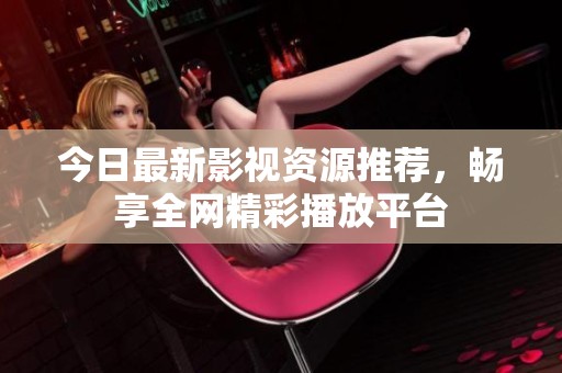 今日最新影视资源推荐，畅享全网精彩播放平台