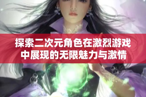 探索二次元角色在激烈游戏中展现的无限魅力与激情