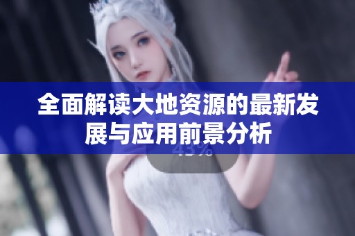 全面解读大地资源的最新发展与应用前景分析