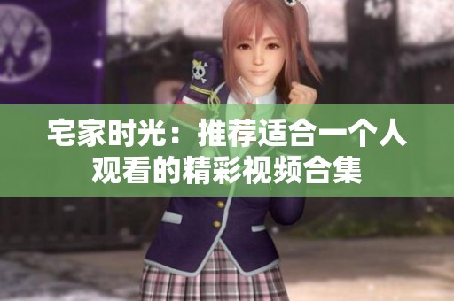 宅家时光：推荐适合一个人观看的精彩视频合集