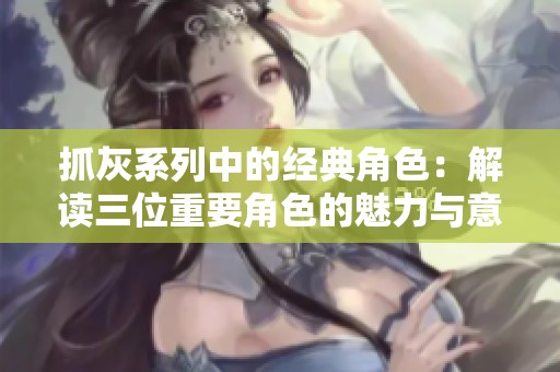 抓灰系列中的经典角色：解读三位重要角色的魅力与意义