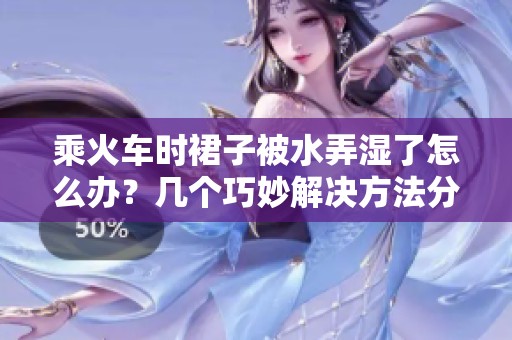 乘火车时裙子被水弄湿了怎么办？几个巧妙解决方法分享