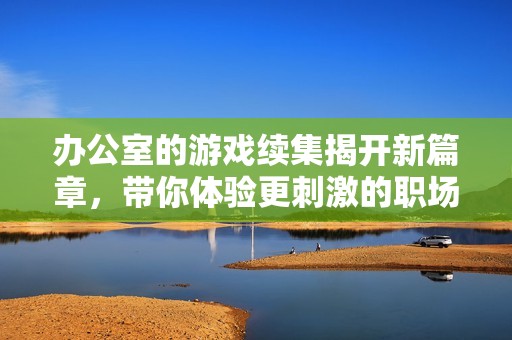 办公室的游戏续集揭开新篇章，带你体验更刺激的职场挑战