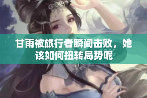甘雨被旅行者瞬间击败，她该如何扭转局势呢
