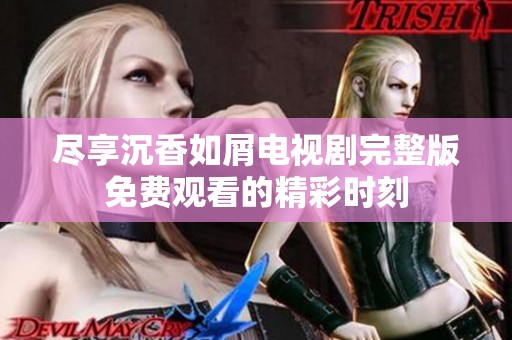尽享沉香如屑电视剧完整版免费观看的精彩时刻