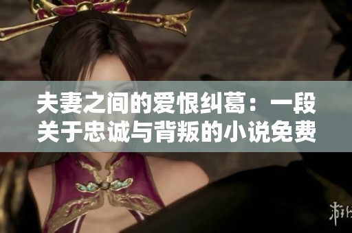 夫妻之间的爱恨纠葛：一段关于忠诚与背叛的小说免费阅读