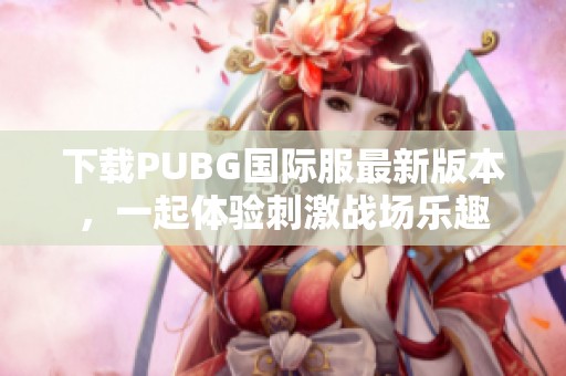 下载PUBG国际服最新版本，一起体验刺激战场乐趣