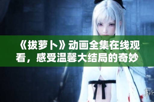 《拔萝卜》动画全集在线观看，感受温馨大结局的奇妙旅程