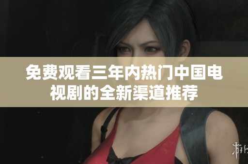 免费观看三年内热门中国电视剧的全新渠道推荐
