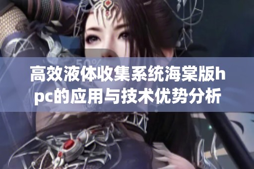 高效液体收集系统海棠版hpc的应用与技术优势分析