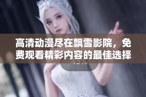 高清动漫尽在飘雪影院，免费观看精彩内容的最佳选择