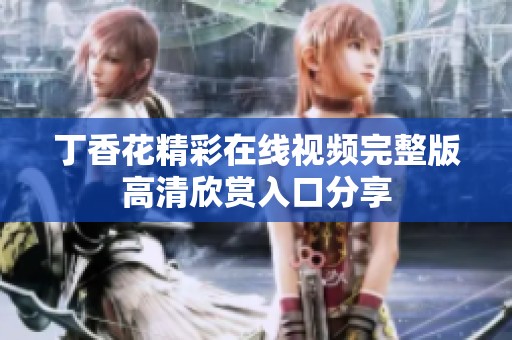 丁香花精彩在线视频完整版高清欣赏入口分享