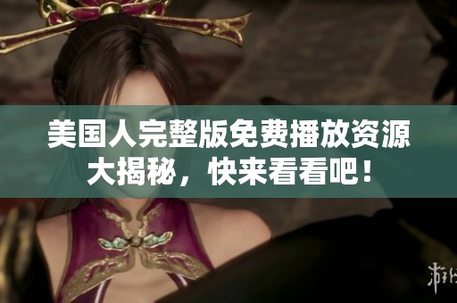 美国人完整版免费播放资源大揭秘，快来看看吧！