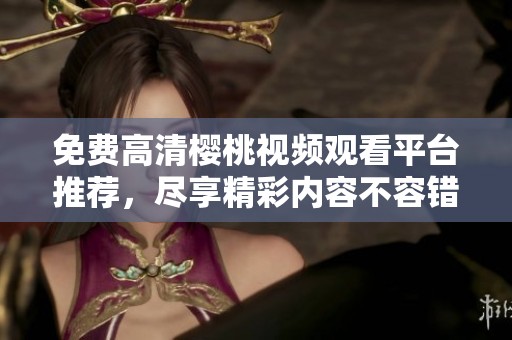 免费高清樱桃视频观看平台推荐，尽享精彩内容不容错过
