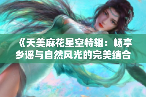《天美麻花星空特辑：畅享乡谣与自然风光的完美结合》