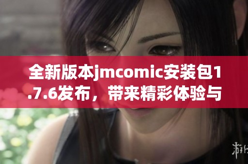 全新版本jmcomic安装包1.7.6发布，带来精彩体验与功能升级